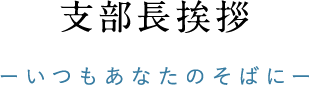 支部長挨拶-いつもあなたのそばに-